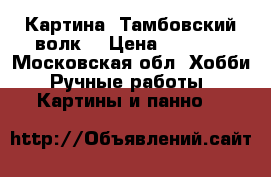 Картина “Тамбовский волк“ › Цена ­ 2 500 - Московская обл. Хобби. Ручные работы » Картины и панно   